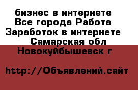 бизнес в интернете - Все города Работа » Заработок в интернете   . Самарская обл.,Новокуйбышевск г.